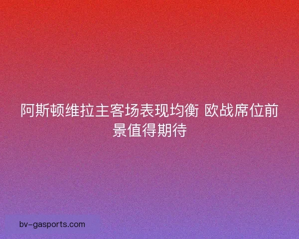 阿斯顿维拉主客场表现均衡 欧战席位前景值得期待