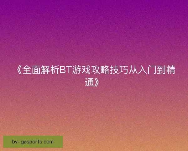 《全面解析BT游戏攻略技巧从入门到精通》