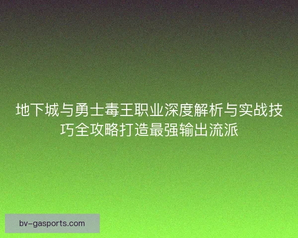 地下城与勇士毒王职业深度解析与实战技巧全攻略打造最强输出流派