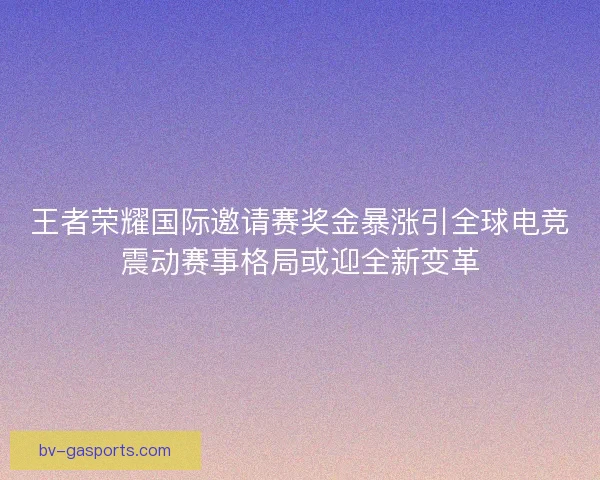 王者荣耀国际邀请赛奖金暴涨引全球电竞震动赛事格局或迎全新变革