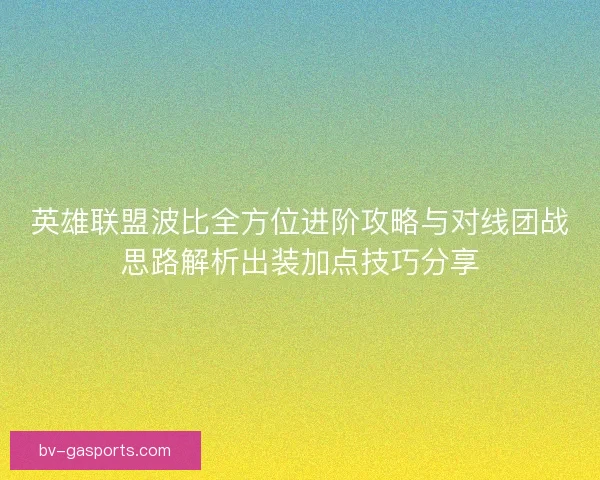 英雄联盟波比全方位进阶攻略与对线团战思路解析出装加点技巧分享