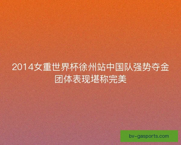 2014女重世界杯徐州站中国队强势夺金团体表现堪称完美