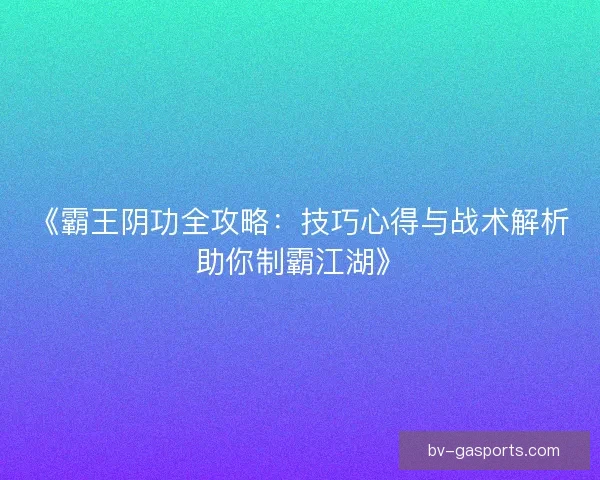 《霸王阴功全攻略：技巧心得与战术解析助你制霸江湖》