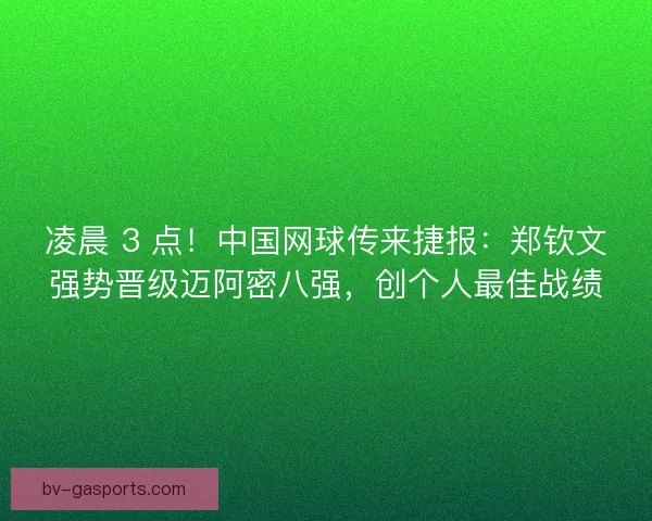 凌晨 3 点！中国网球传来捷报：郑钦文强势晋级迈阿密八强，创个人最佳战绩