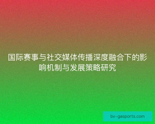 国际赛事与社交媒体传播深度融合下的影响机制与发展策略研究
