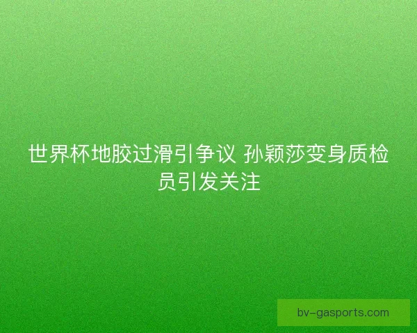世界杯地胶过滑引争议 孙颖莎变身质检员引发关注